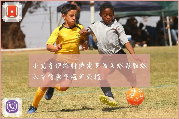 小克鲁伊维特热爱罗马足球期盼球队夺得意甲冠军荣耀