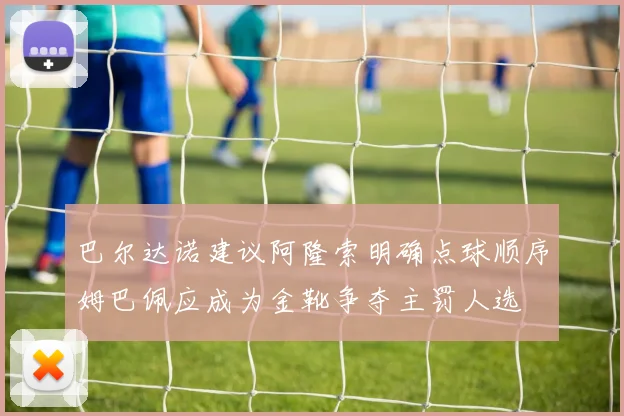 巴尔达诺建议阿隆索明确点球顺序姆巴佩应成为金靴争夺主罚人选