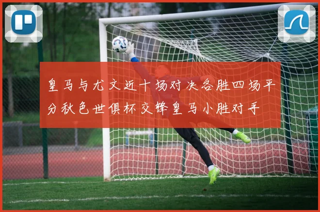 皇马与尤文近十场对决各胜四场平分秋色世俱杯交锋皇马小胜对手