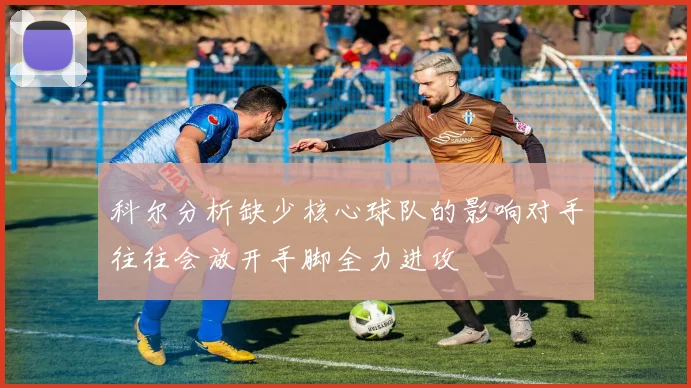 科尔分析缺少核心球队的影响对手往往会放开手脚全力进攻