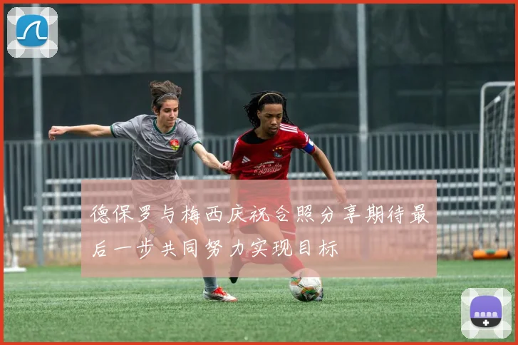 德保罗与梅西庆祝合照分享期待最后一步共同努力实现目标