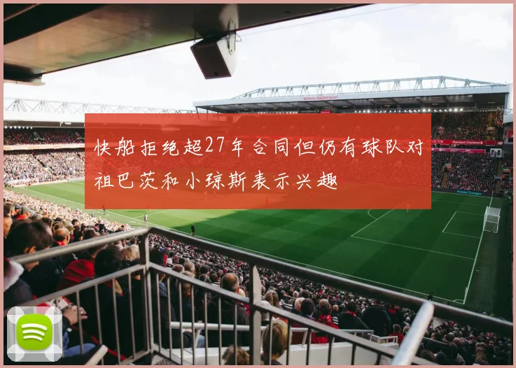 快船拒绝超27年合同但仍有球队对祖巴茨和小琼斯表示兴趣