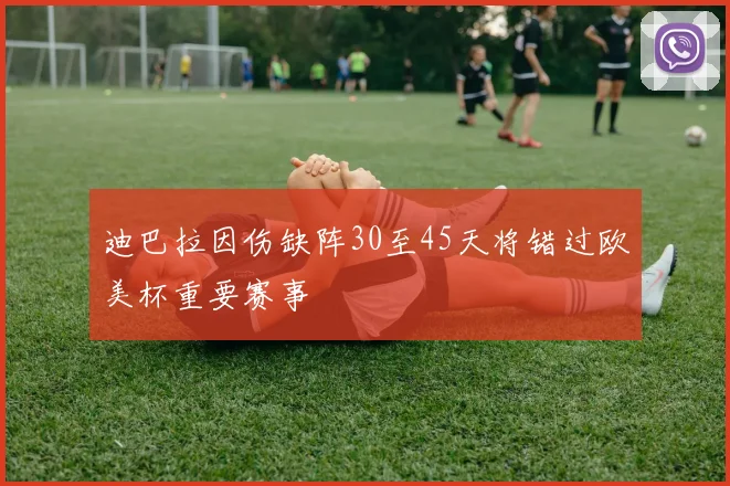 迪巴拉因伤缺阵30至45天将错过欧美杯重要赛事