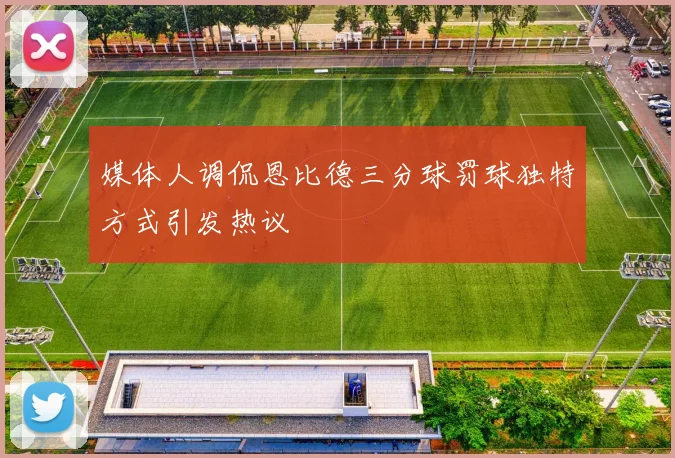 媒体人调侃恩比德三分球罚球独特方式引发热议