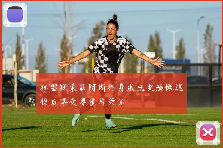托雷斯荣获阿斯终身成就奖感慨退役后享受尊重与荣光