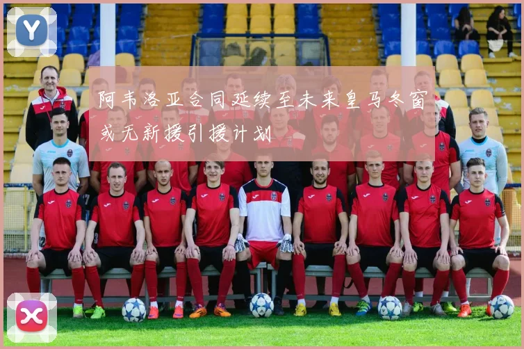 阿韦洛亚合同延续至未来皇马冬窗或无新援引援计划